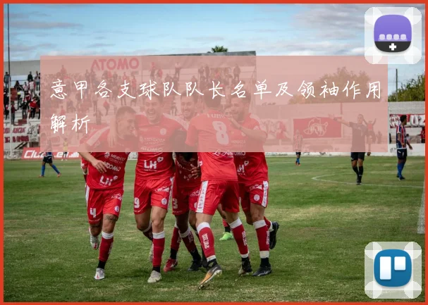 意甲各支球队队长名单及领袖作用解析