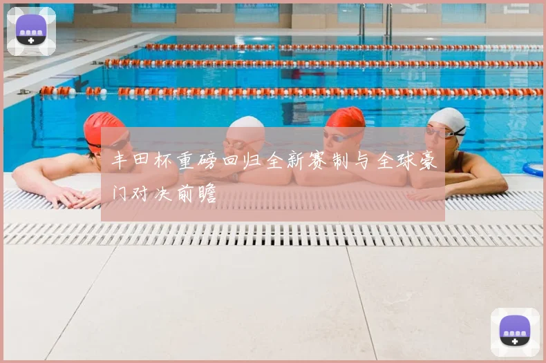 丰田杯重磅回归全新赛制与全球豪门对决前瞻