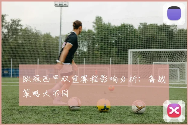 欧冠西甲双重赛程影响分析：备战策略大不同