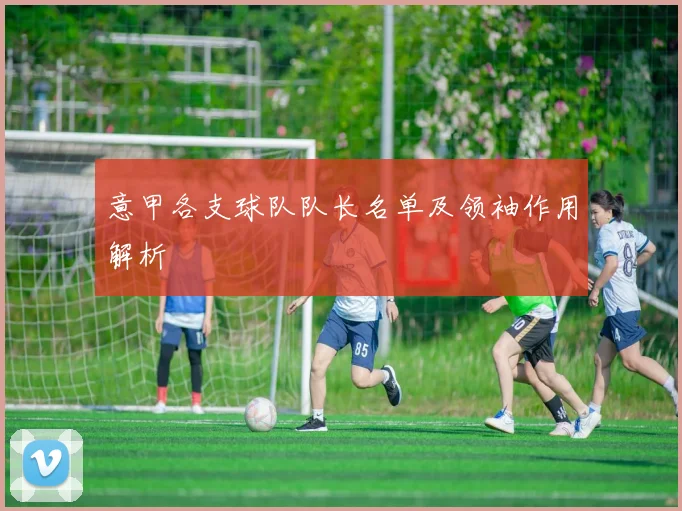意甲各支球队队长名单及领袖作用解析