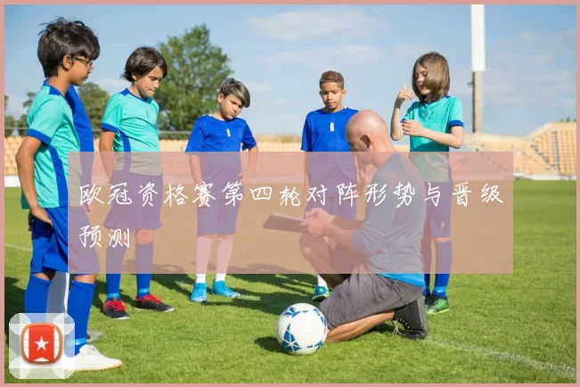 欧冠资格赛第四轮对阵形势与晋级预测