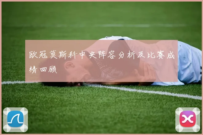 欧冠莫斯科中央阵容分析及比赛成绩回顾