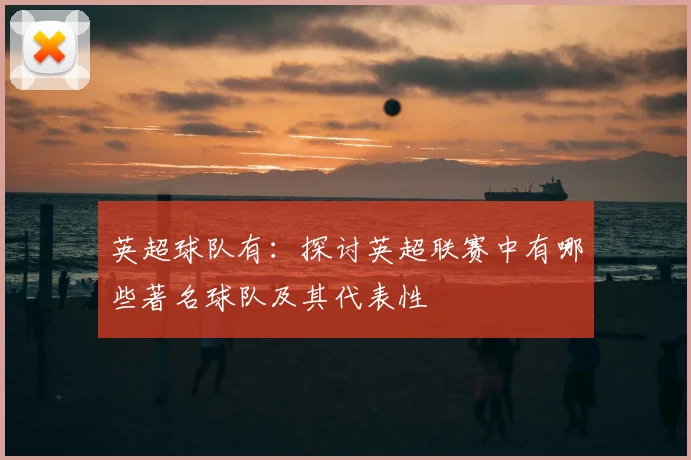 英超球队有：探讨英超联赛中有哪些著名球队及其代表性