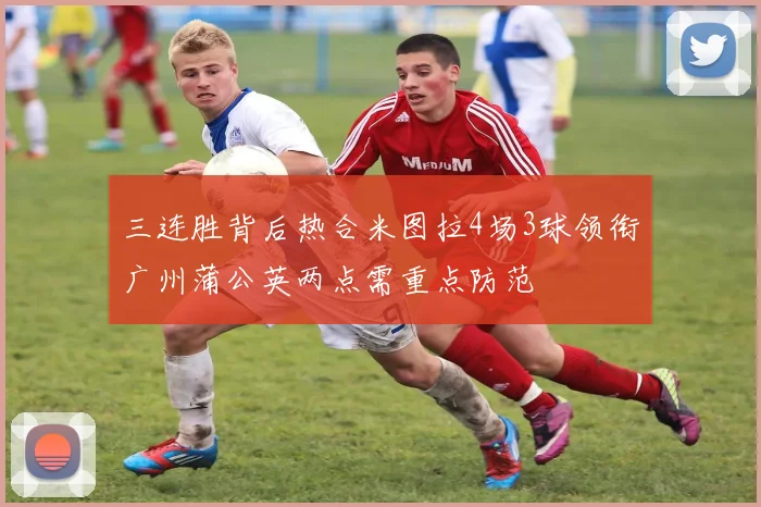 三连胜背后热合米图拉4场3球领衔广州蒲公英两点需重点防范