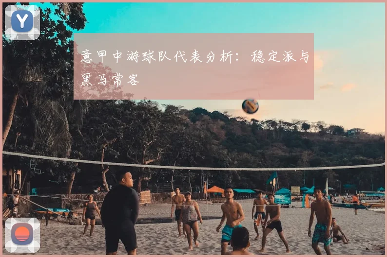 意甲中游球队代表分析：稳定派与黑马常客